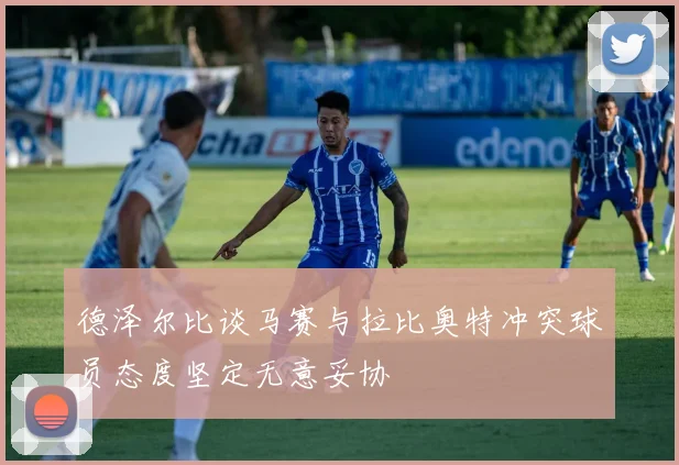 德泽尔比谈马赛与拉比奥特冲突球员态度坚定无意妥协