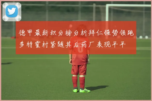 德甲最新积分榜分析拜仁强势领跑多特霍村紧随其后药厂表现平平