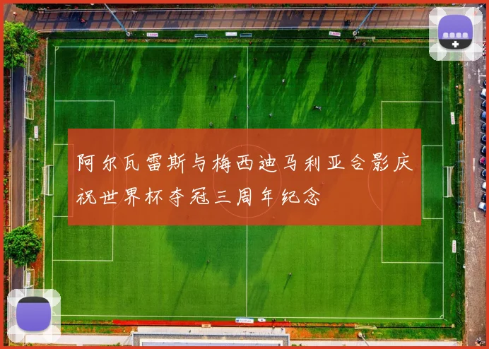 阿尔瓦雷斯与梅西迪马利亚合影庆祝世界杯夺冠三周年纪念