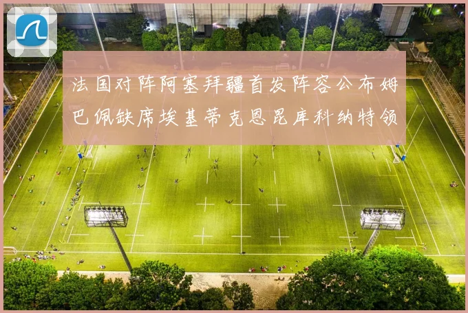 法国对阵阿塞拜疆首发阵容公布姆巴佩缺席埃基蒂克恩昆库科纳特领衔出战
