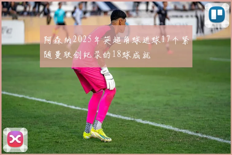 阿森纳2025年英超角球进球17个紧随曼联创纪录的18球成就