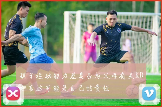 孩子运动能力差是否与父母有关KD坦言这可能是自己的责任