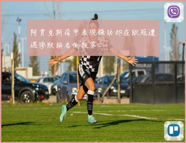 阿贾克斯荷甲表现强劲却在欧冠遭遇惨败排名倒数第二