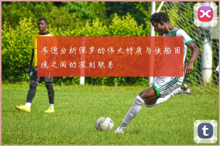 韦德分析保罗的伟大特质与快船困境之间的深刻联系