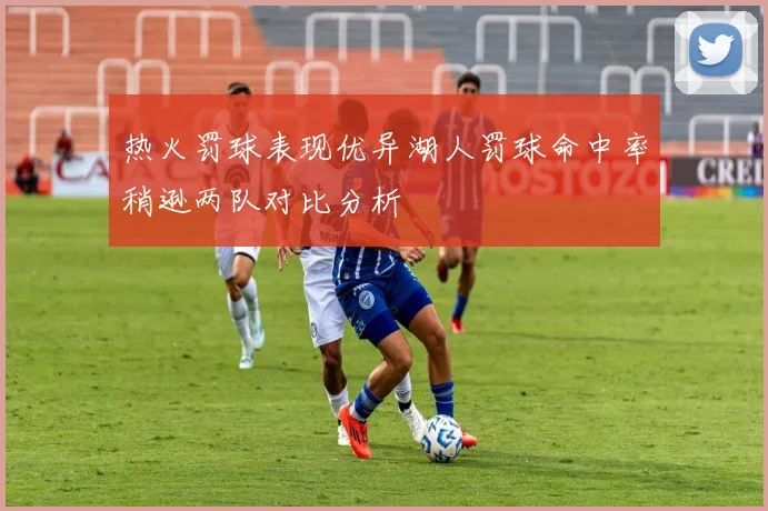 热火罚球表现优异湖人罚球命中率稍逊两队对比分析