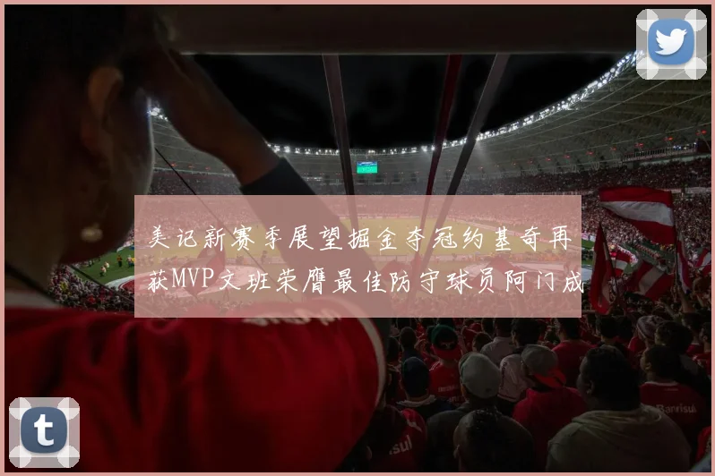 美记新赛季展望掘金夺冠约基奇再获MVP文班荣膺最佳防守球员阿门成进步最快球员