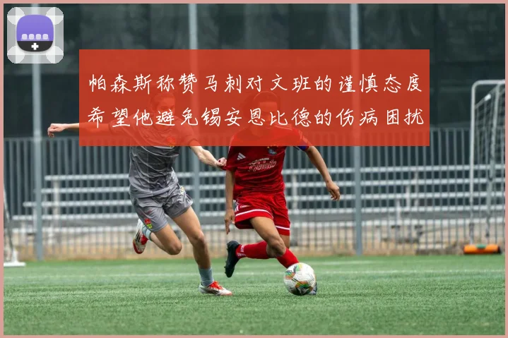 帕森斯称赞马刺对文班的谨慎态度希望他避免锡安恩比德的伤病困扰