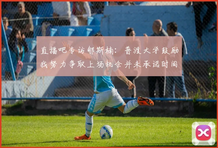 直播吧专访郇斯楠：普渡大学鼓励我努力争取上场机会并未承诺时间