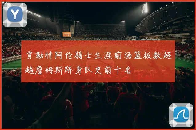 贾勒特阿伦骑士生涯前场篮板数超越詹姆斯跻身队史前十名