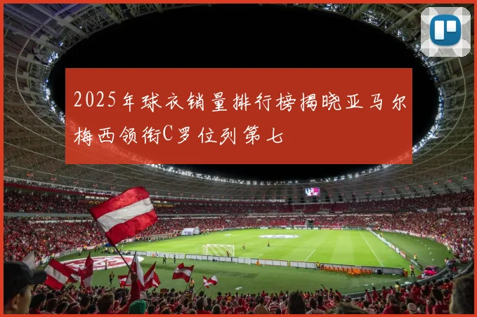 2025年球衣销量排行榜揭晓亚马尔梅西领衔C罗位列第七