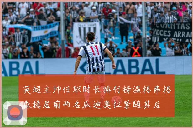 英超主帅任职时长排行榜温格弗格森稳居前两名瓜迪奥拉紧随其后