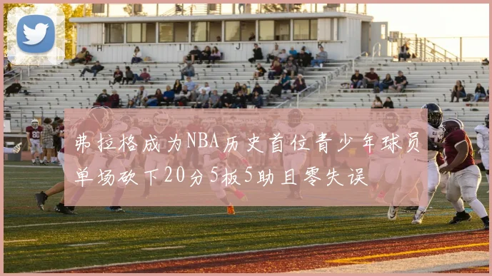 弗拉格成为NBA历史首位青少年球员单场砍下20分5板5助且零失误