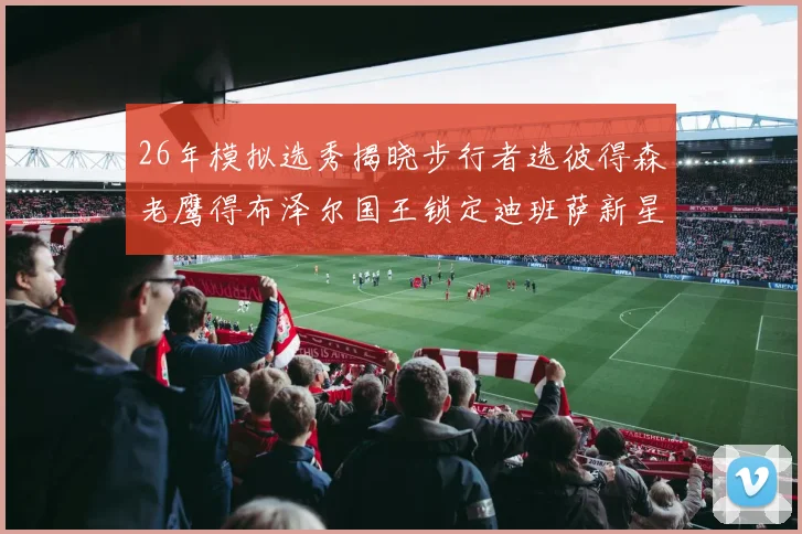 26年模拟选秀揭晓步行者选彼得森老鹰得布泽尔国王锁定迪班萨新星