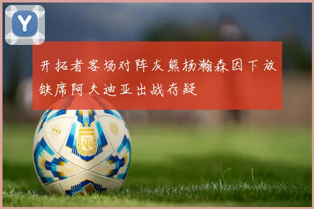 开拓者客场对阵灰熊杨瀚森因下放缺席阿夫迪亚出战存疑