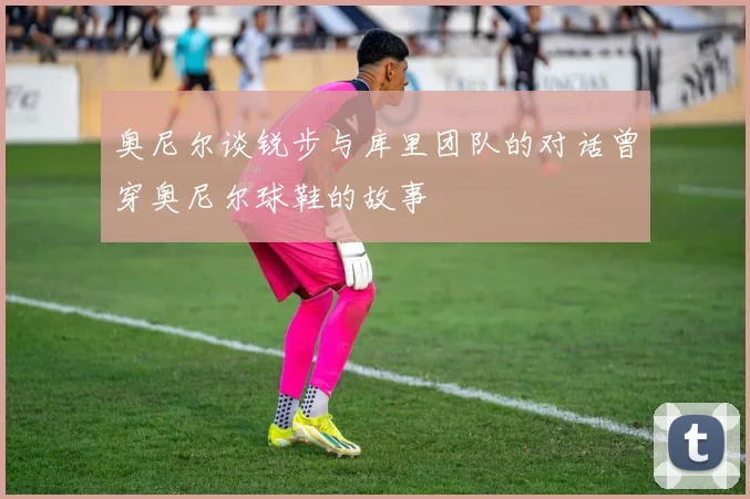 奥尼尔谈锐步与库里团队的对话曾穿奥尼尔球鞋的故事