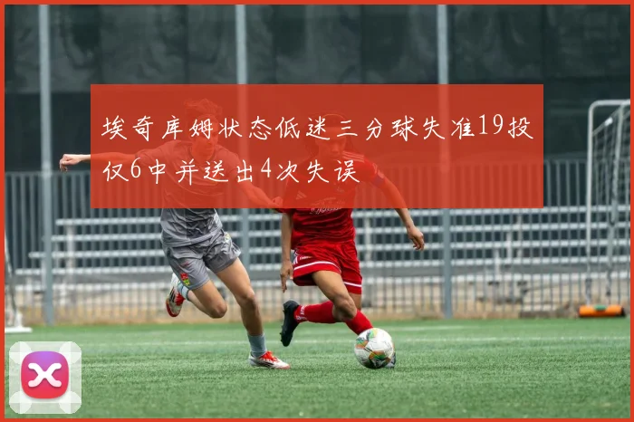 埃奇库姆状态低迷三分球失准19投仅6中并送出4次失误