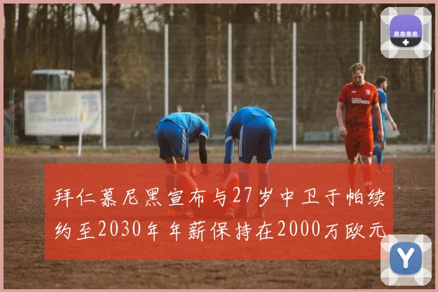 拜仁慕尼黑宣布与27岁中卫于帕续约至2030年年薪保持在2000万欧元不变