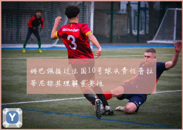 姆巴佩接过法国10号球衣责任普拉蒂尼称其理解重要性