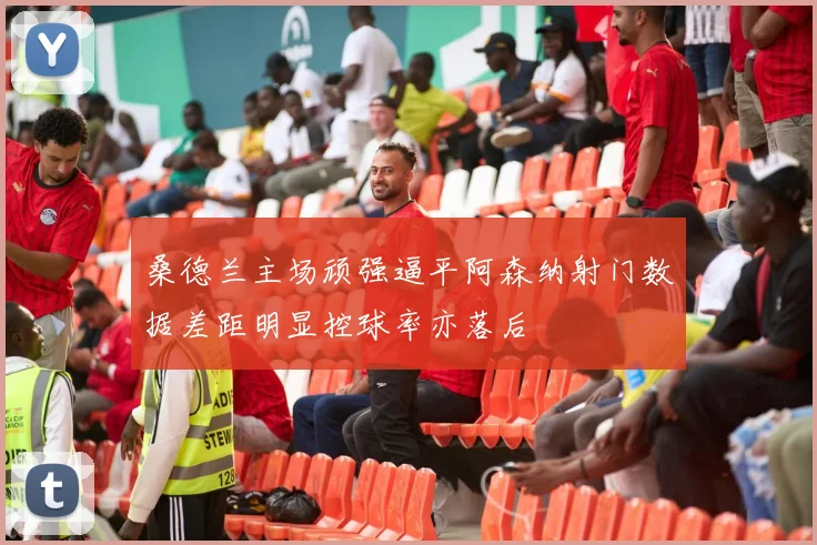 桑德兰主场顽强逼平阿森纳射门数据差距明显控球率亦落后