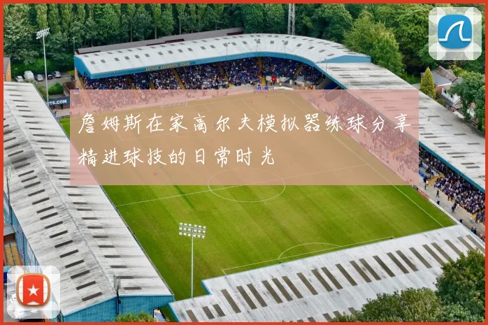 詹姆斯在家高尔夫模拟器练球分享精进球技的日常时光