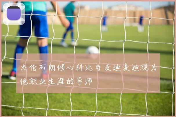 杰伦布朗倾心科比与麦迪麦迪现为他职业生涯的导师