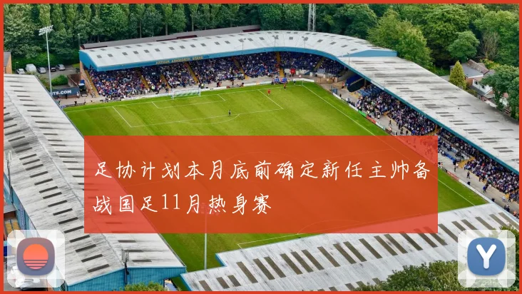 足协计划本月底前确定新任主帅备战国足11月热身赛