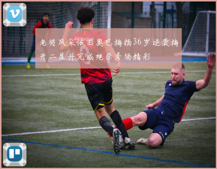 老将风采依旧奥巴梅扬36岁逆袭梅开二度并完成绝杀秀场精彩