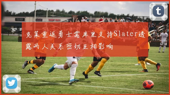 克莱重返勇士需库里支持Slater透露两人关系密切互相影响