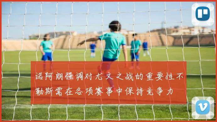 诺阿朗强调对尤文之战的重要性不勒斯需在各项赛事中保持竞争力